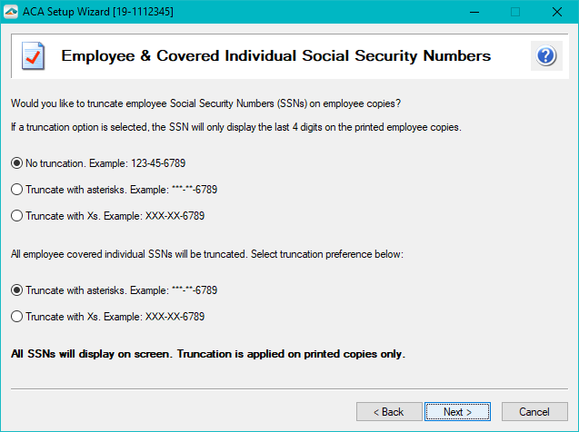 Aatrix ACA Preparer Setup - The company may elect to truncate employees Social Security Numbers (SSNs) with asterisks (*) or Xs and can have no truncation on their SSNs.  Covered Individuals are required to have their SSNs truncated with either asterisks (*) or Xs.  Note: The full SSNs will display on the screen. Truncation is only applied to the printed copies received by the employee. 
